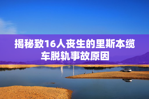 揭秘致16人丧生的里斯本缆车脱轨事故原因