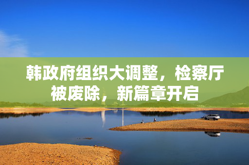 韩政府组织大调整，检察厅被废除，新篇章开启