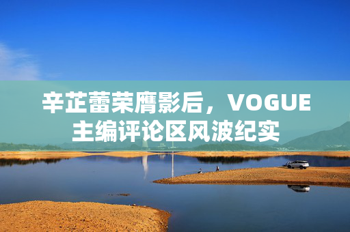 辛芷蕾荣膺影后，VOGUE主编评论区风波纪实