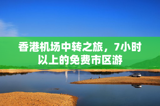 香港机场中转之旅，7小时以上的免费市区游