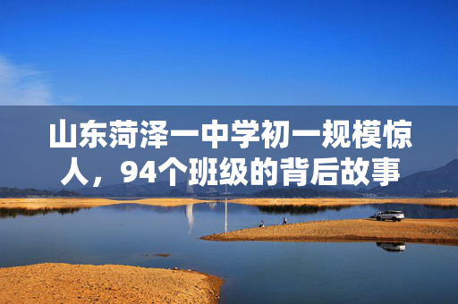 山东菏泽一中学初一规模惊人，94个班级的背后故事