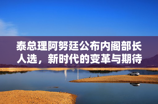 泰总理阿努廷公布内阁部长人选，新时代的变革与期待