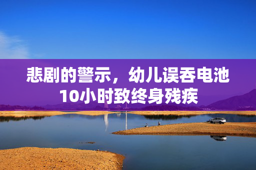 悲剧的警示，幼儿误吞电池10小时致终身残疾