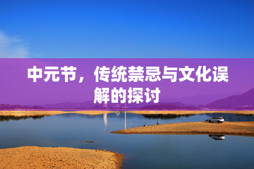 中元节，传统禁忌与文化误解的探讨