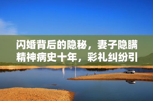 闪婚背后的隐秘，妻子隐瞒精神病史十年，彩礼纠纷引发法律思考