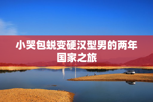 小哭包蜕变硬汉型男的两年国家之旅