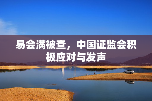 易会满被查，中国证监会积极应对与发声