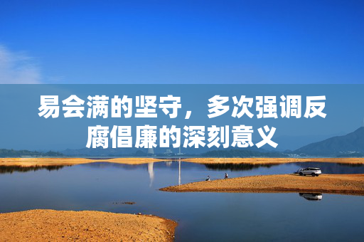 易会满的坚守，多次强调反腐倡廉的深刻意义