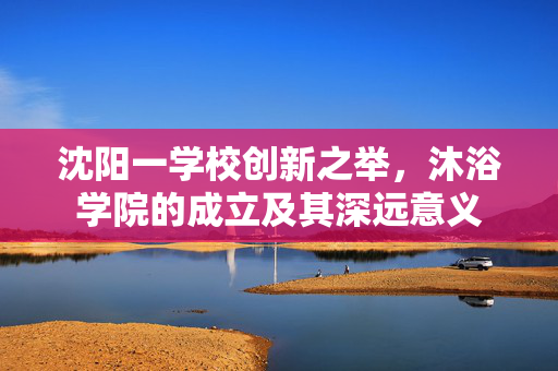 沈阳一学校创新之举，沐浴学院的成立及其深远意义