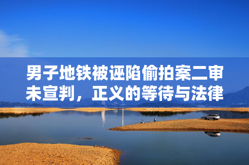 男子地铁被诬陷偷拍案二审未宣判，正义的等待与法律的责任