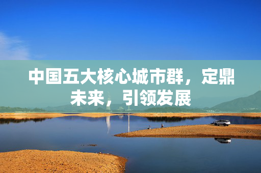 中国五大核心城市群，定鼎未来，引领发展