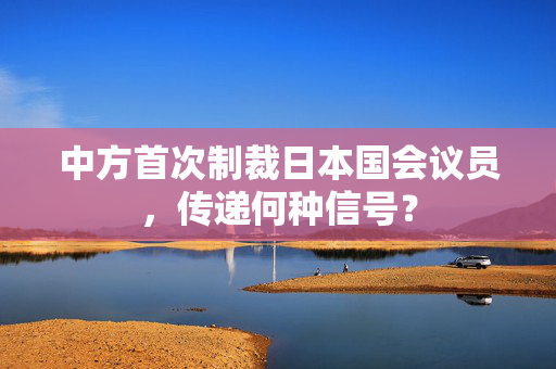 中方首次制裁日本国会议员，传递何种信号？