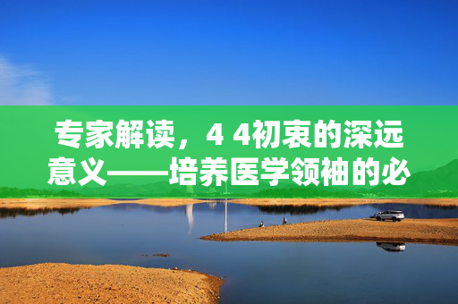 专家解读，4 4初衷的深远意义——培养医学领袖的必经之路
