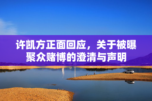 许凯方正面回应，关于被曝聚众赌博的澄清与声明