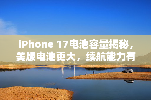 iPhone 17电池容量揭秘，美版电池更大，续航能力有望再创新高