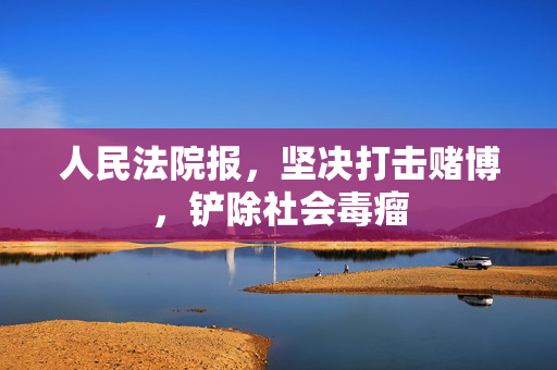 人民法院报，坚决打击赌博，铲除社会毒瘤