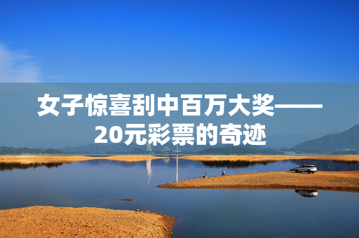 女子惊喜刮中百万大奖——20元彩票的奇迹
