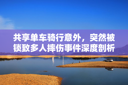 共享单车骑行意外，突然被锁致多人摔伤事件深度剖析