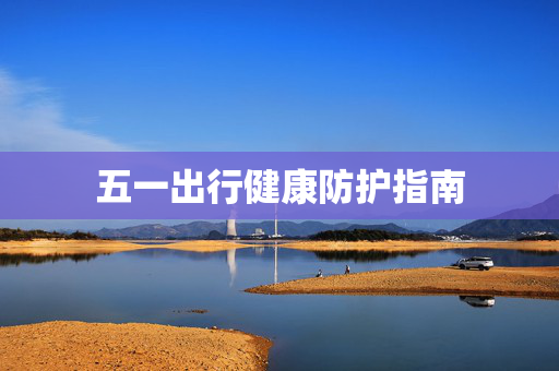五一出行健康防护指南