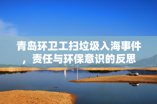 青岛环卫工扫垃圾入海事件，责任与环保意识的反思