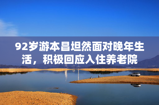 92岁游本昌坦然面对晚年生活，积极回应入住养老院