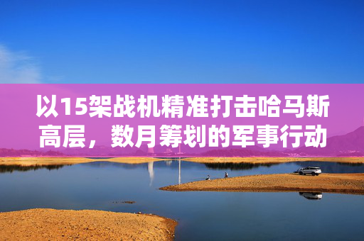 以15架战机精准打击哈马斯高层，数月筹划的军事行动揭秘