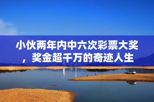 小伙两年内中六次彩票大奖，奖金超千万的奇迹人生
