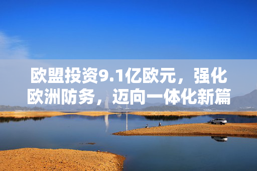 欧盟投资9.1亿欧元，强化欧洲防务，迈向一体化新篇章