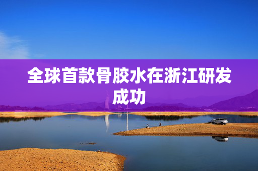 全球首款骨胶水在浙江研发成功