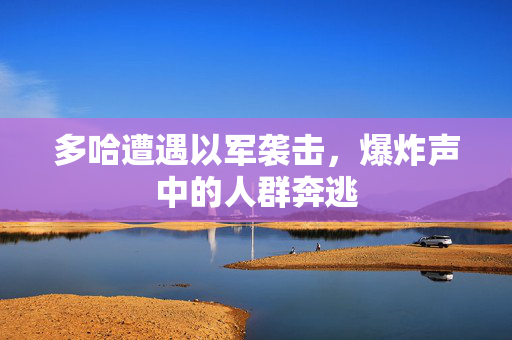 多哈遭遇以军袭击，爆炸声中的人群奔逃