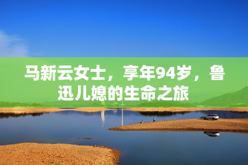 马新云女士，享年94岁，鲁迅儿媳的生命之旅