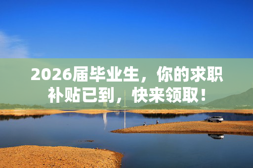 2026届毕业生，你的求职补贴已到，快来领取！