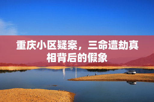 重庆小区疑案，三命遭劫真相背后的假象