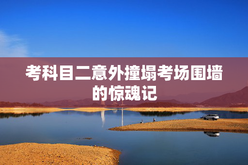 考科目二意外撞塌考场围墙的惊魂记