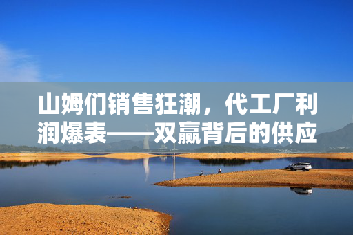山姆们销售狂潮，代工厂利润爆表——双赢背后的供应链奇迹