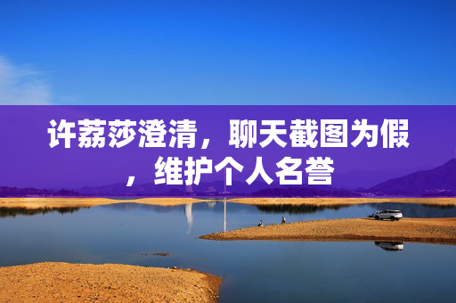 许荔莎澄清，聊天截图为假，维护个人名誉