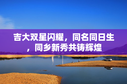吉大双星闪耀，同名同日生，同乡新秀共铸辉煌
