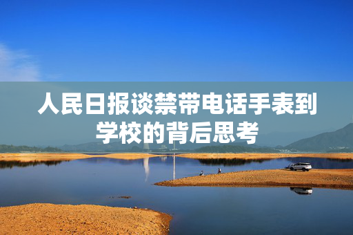人民日报谈禁带电话手表到学校的背后思考
