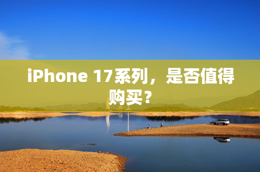 iPhone 17系列，是否值得购买？