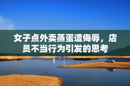 女子点外卖蒸蛋遭侮辱，店员不当行为引发的思考