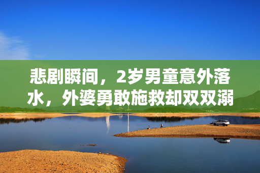悲剧瞬间，2岁男童意外落水，外婆勇敢施救却双双溺亡