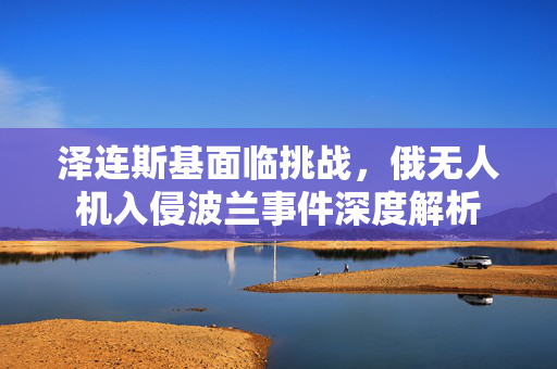泽连斯基面临挑战，俄无人机入侵波兰事件深度解析