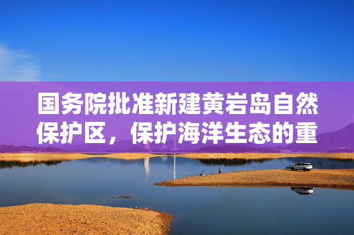 国务院批准新建黄岩岛自然保护区，保护海洋生态的重大举措