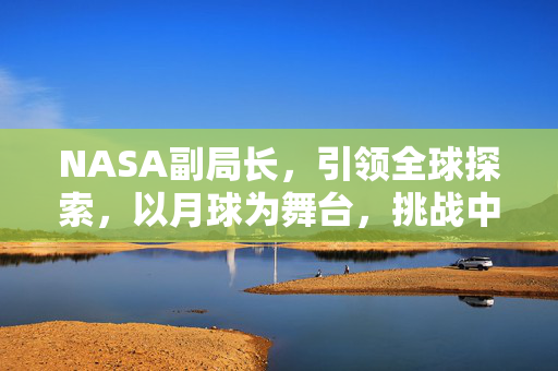 NASA副局长，引领全球探索，以月球为舞台，挑战中国