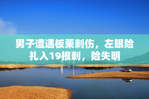 男子遭遇板栗刺伤，左眼险扎入19根刺，险失明