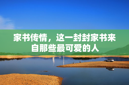 家书传情，这一封封家书来自那些最可爱的人
