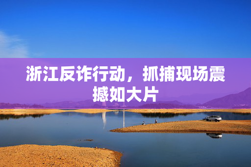 浙江反诈行动，抓捕现场震撼如大片