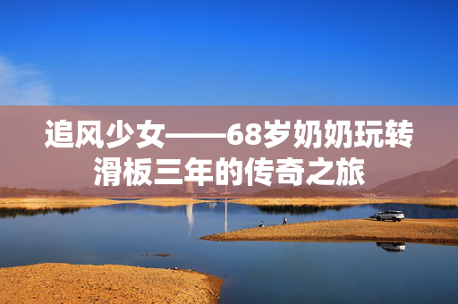 追风少女——68岁奶奶玩转滑板三年的传奇之旅