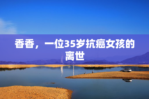 香香，一位35岁抗癌女孩的离世
