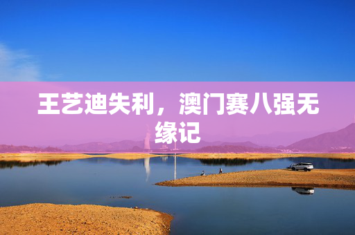 王艺迪失利，澳门赛八强无缘记